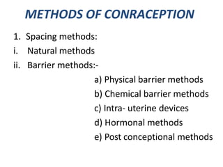METHODS OF CONRACEPTION
1. Spacing methods:
i. Natural methods
ii. Barrier methods:-
a) Physical barrier methods
b) Chemical barrier methods
c) Intra- uterine devices
d) Hormonal methods
e) Post conceptional methods
 