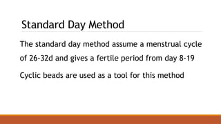 Standard Day Method
The standard day method assume a menstrual cycle
of 26-32d and gives a fertile period from day 8-19
Cyclic beads are used as a tool for this method
 