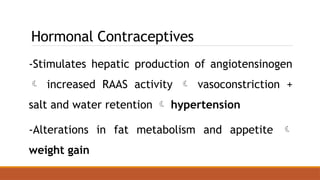 Hormonal Contraceptives
-Stimulates hepatic production of angiotensinogen
 increased RAAS activity  vasoconstriction +
salt and water retention  hypertension
-Alterations in fat metabolism and appetite 
weight gain
 