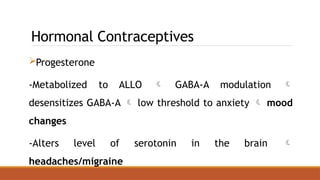 Hormonal Contraceptives
Progesterone
-Metabolized to ALLO  GABA-A modulation 
desensitizes GABA-A  low threshold to anxiety  mood
changes
-Alters level of serotonin in the brain 
headaches/migraine
 
