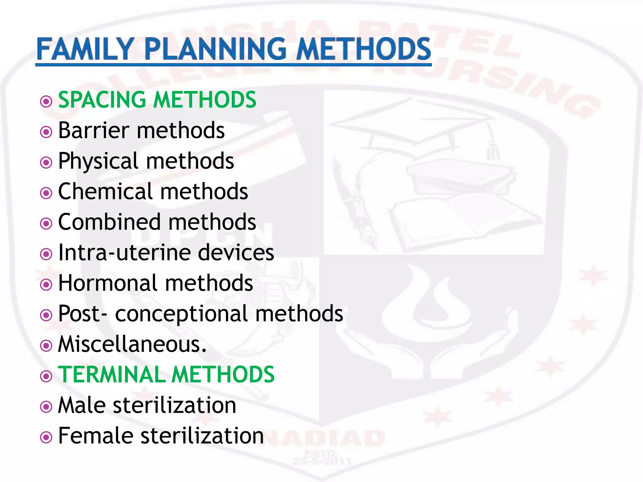  SPACING METHODS
Barrier methods
Physical methods
Chemical methods
Combined methods
Intra-uterine devices
Hormonal methods
Post- conceptional methods
Miscellaneous.
TERMINAL METHODS
Male sterilization
Female sterilization