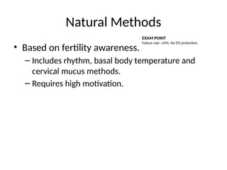 Natural Methods
• Based on fertility awareness.
– Includes rhythm, basal body temperature and
cervical mucus methods.
– Requires high motivation.
EXAM POINT
Failure rate ~24%. No STI protection.
 