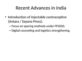 Recent Advances in India
• Introduction of injectable contraceptive
(Antara / Sayana Press).
– Focus on spacing methods under FP2020.
– Digital counseling and logistics strengthening.
 
