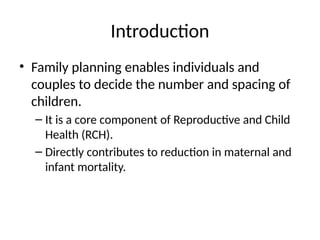 Introduction
• Family planning enables individuals and
couples to decide the number and spacing of
children.
– It is a core component of Reproductive and Child
Health (RCH).
– Directly contributes to reduction in maternal and
infant mortality.
 