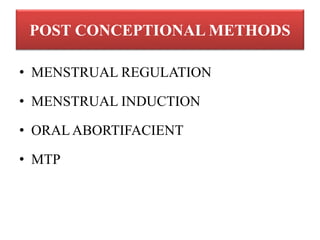 POST CONCEPTIONAL METHODS
• MENSTRUAL REGULATION
• MENSTRUAL INDUCTION
• ORAL ABORTIFACIENT
• MTP
 
