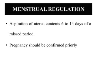 MENSTRUAL REGULATION
• Aspiration of uterus contents 6 to 14 days of a
missed period.
• Pregnancy should be confirmed priorly
 