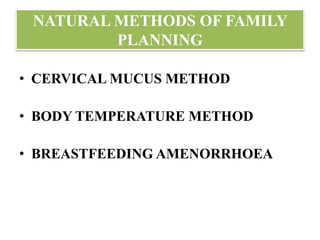 NATURAL METHODS OF FAMILY
PLANNING
• CERVICAL MUCUS METHOD
• BODY TEMPERATURE METHOD
• BREASTFEEDING AMENORRHOEA
 