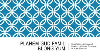 PLANEM GUD FAMILI
BLONG YUMI
Knowledge, Access and
Barriers to Family Planning
in Rural Vanuatu
•Anna and Kate to introduce
 
