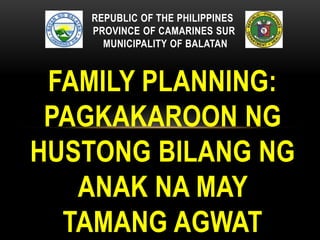 REPUBLIC OF THE PHILIPPINES
PROVINCE OF CAMARINES SUR
MUNICIPALITY OF BALATAN
FAMILY PLANNING:
PAGKAKAROON NG
HUSTONG BILANG NG
ANAK NA MAY
TAMANG AGWAT
 