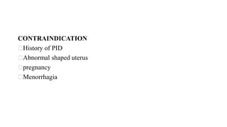 CONTRAINDICATION
History of PID
Abnormal shaped uterus
pregnancy
Menorrhagia
 