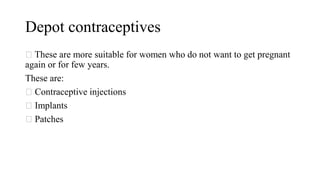 Depot contraceptives
These are more suitable for women who do not want to get pregnant
again or for few years.
These are:
Contraceptive injections
Implants
Patches
 