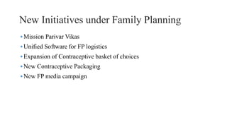 New Initiatives under Family Planning
•Mission Parivar Vikas
•Unified Software for FP logistics
•Expansion of Contraceptive basket of choices
•New Contraceptive Packaging
•New FP media campaign
 