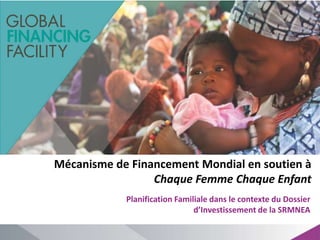 Mécanisme de Financement Mondial en soutien à
Chaque Femme Chaque Enfant
Planification Familiale dans le contexte du Dossier
d’Investissement de la SRMNEA
 