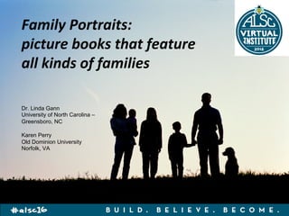 Family	Portraits:	
picture	books	that	feature	
all	kinds	of	families	
Dr. Linda Gann
University of North Carolina –
Greensboro, NC
Karen Perry
Old Dominion University
Norfolk, VA
 