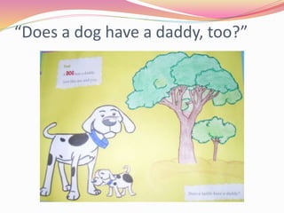 “Does a dog have a daddy, too?”
 