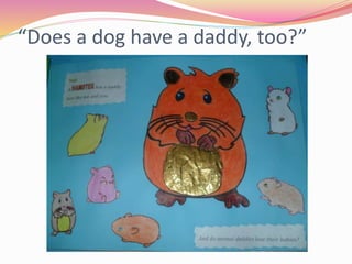 “Does a dog have a daddy, too?”
 
