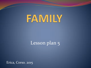 Lesson plan 5
Erica, Corso. 2015
 