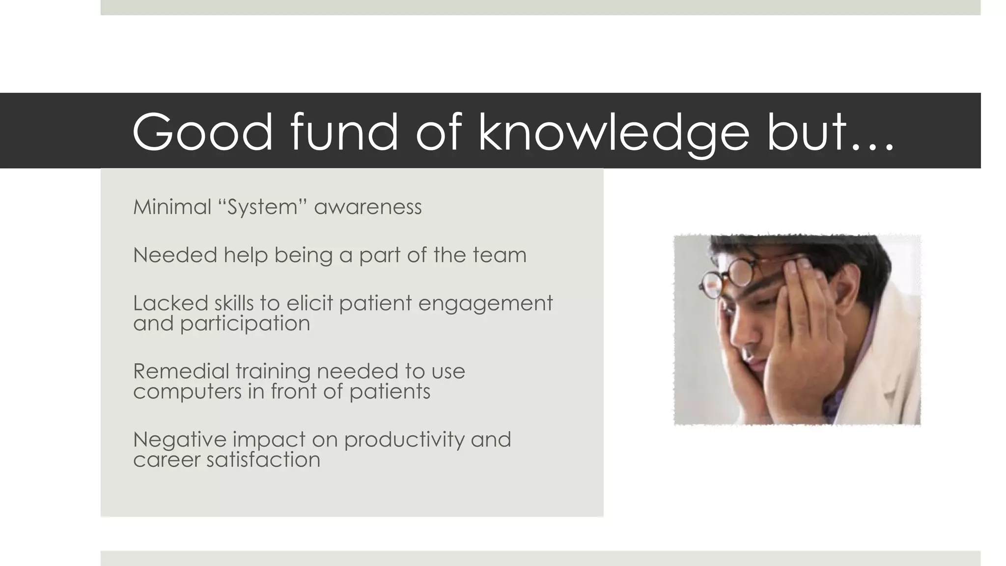 Good fund of knowledge but…
Minimal “System” awareness

Needed help being a part of the team

Lacked skills to elicit patient engagement
and participation

Remedial training needed to use
computers in front of patients

Negative impact on productivity and
career satisfaction
 