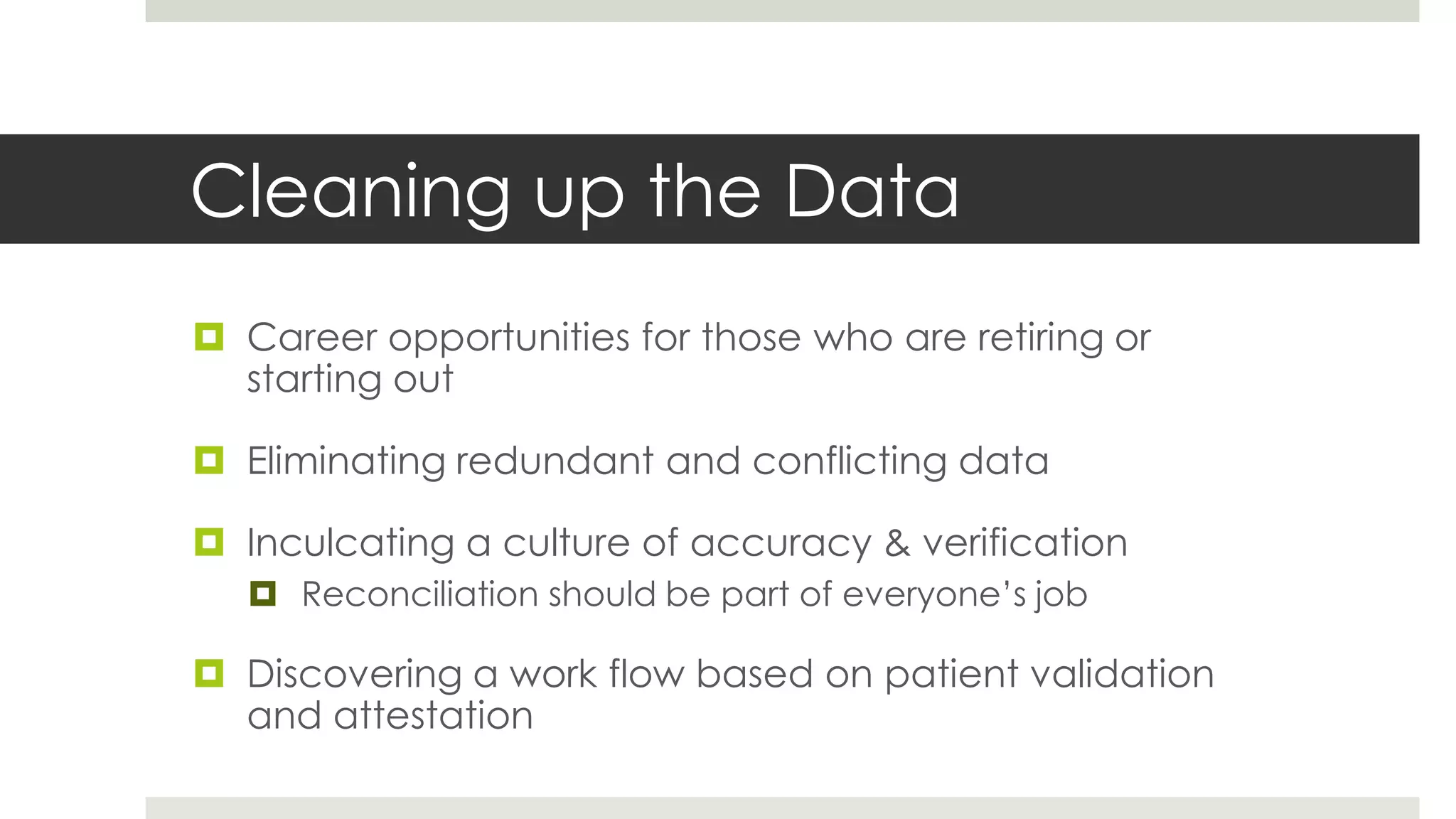 Cleaning up the Data
 Career opportunities for those who are retiring or
  starting out

 Eliminating redundant and conflicting data

 Inculcating a culture of accuracy & verification
    Reconciliation should be part of everyone’s job

 Discovering a work flow based on patient validation
  and attestation
 