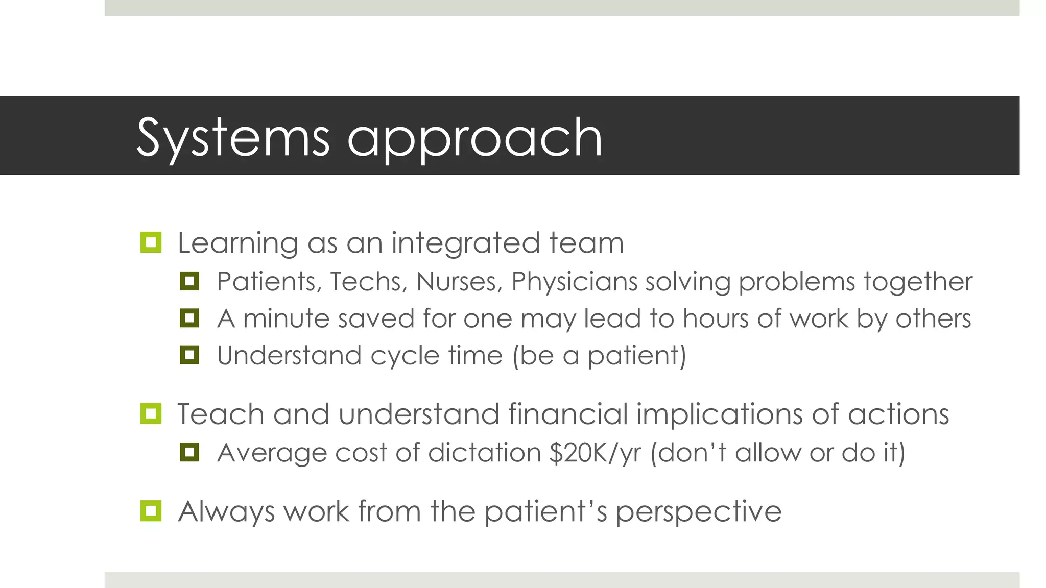 Systems approach
 Learning as an integrated team
   Patients, Techs, Nurses, Physicians solving problems together
   A minute saved for one may lead to hours of work by others
   Understand cycle time (be a patient)

 Teach and understand financial implications of actions
   Average cost of dictation $20K/yr (don’t allow or do it)

 Always work from the patient’s perspective
 
