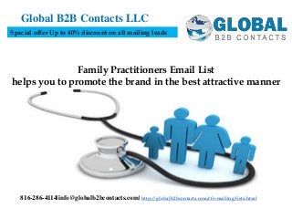 Family Practitioners Email List
helps you to promote the brand in the best attractive manner
Global B2B Contacts LLC
816-286-4114|info@globalb2bcontacts.com| http://globalb2bcontacts.com/cfo-mailing-lists.html
Special offer Up to 40% discount on all mailing leads
 