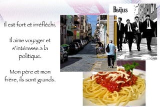 Il est fort et irréfléchi. Il aime voyager et s’intéresse a la politique. Mon père et mon frère, ils sont grands. 
