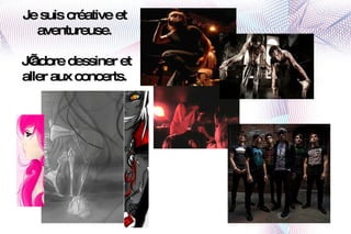 Je suis créative et aventureuse.  J’adore dessiner et aller aux concerts. 