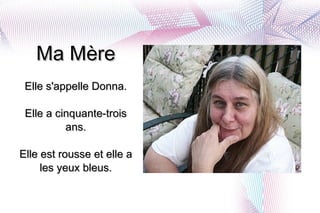 Ma M è re Elle s'appelle Donna. Elle a cinquante-trois ans. Elle est rousse et elle a les yeux bleus. 