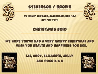 STEVENSON / BROWN 65 Inskip Terrace, Gateshead, NE8 4AJ 0191 477 7574 CHRISTMAS 2010 We hope you’ve had a very merry Christmas and wish you health and happiness for 2011. Liz, Andy, Elizabeth, Milly  and Pogo x xx 