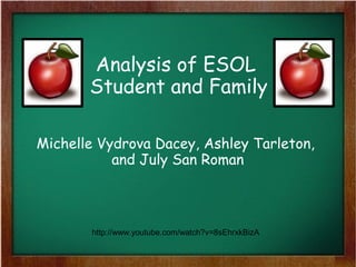 Analysis of ESOL
       Student and Family

Michelle Vydrova Dacey, Ashley Tarleton,
           and July San Roman



       http://www.youtube.com/watch?v=8sEhrxkBizA
 