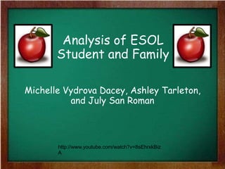 Analysis of ESOL
       Student and Family

Michelle Vydrova Dacey, Ashley Tarleton,
          and July San Roman



       http://www.youtube.com/watch?v=8sEhrxkBiz
       A
 