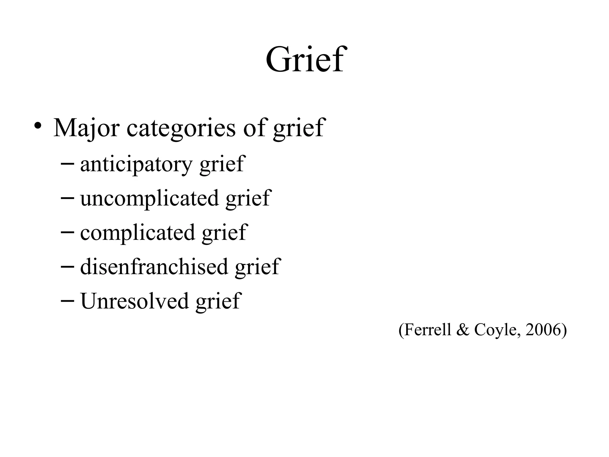 Grief
• Major categories of grief
– anticipatory grief
– uncomplicated grief
– complicated grief
– disenfranchised grief
– Unresolved grief
(Ferrell & Coyle, 2006)

 