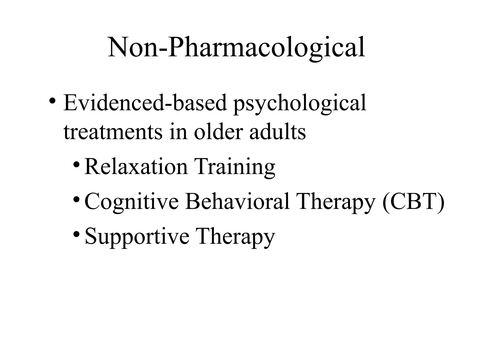 Non-Pharmacological
• Evidenced-based psychological
treatments in older adults
• Relaxation Training
• Cognitive Behavioral Therapy (CBT)
• Supportive Therapy

 