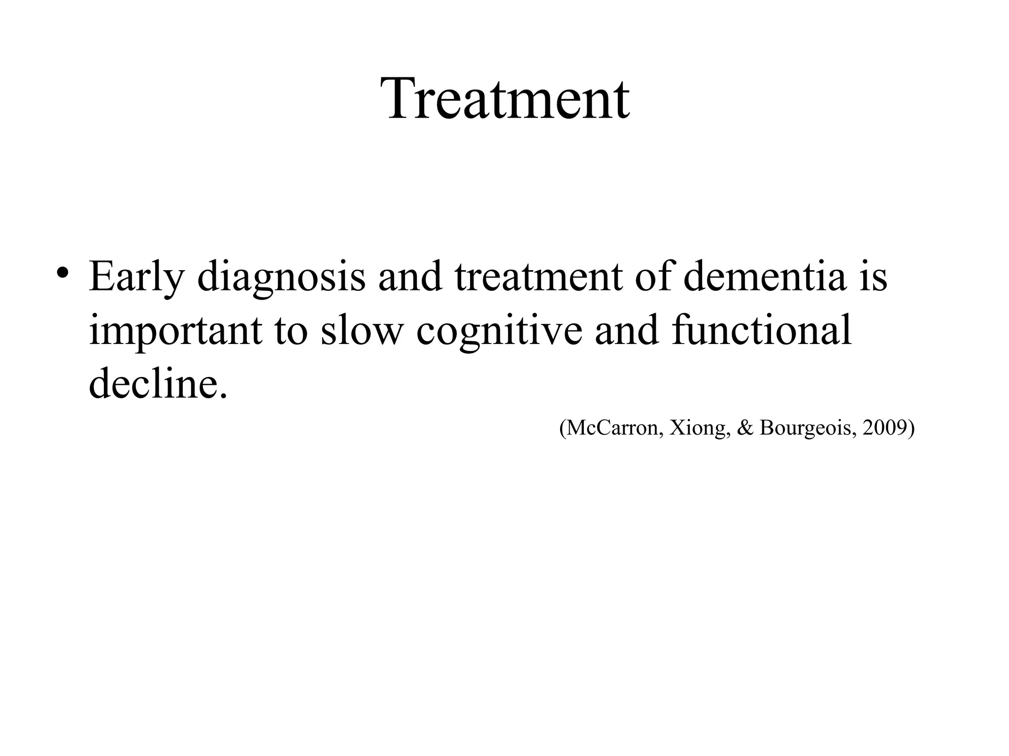 Treatment
• Early diagnosis and treatment of dementia is
important to slow cognitive and functional
decline.
(McCarron, Xiong, & Bourgeois, 2009)

 