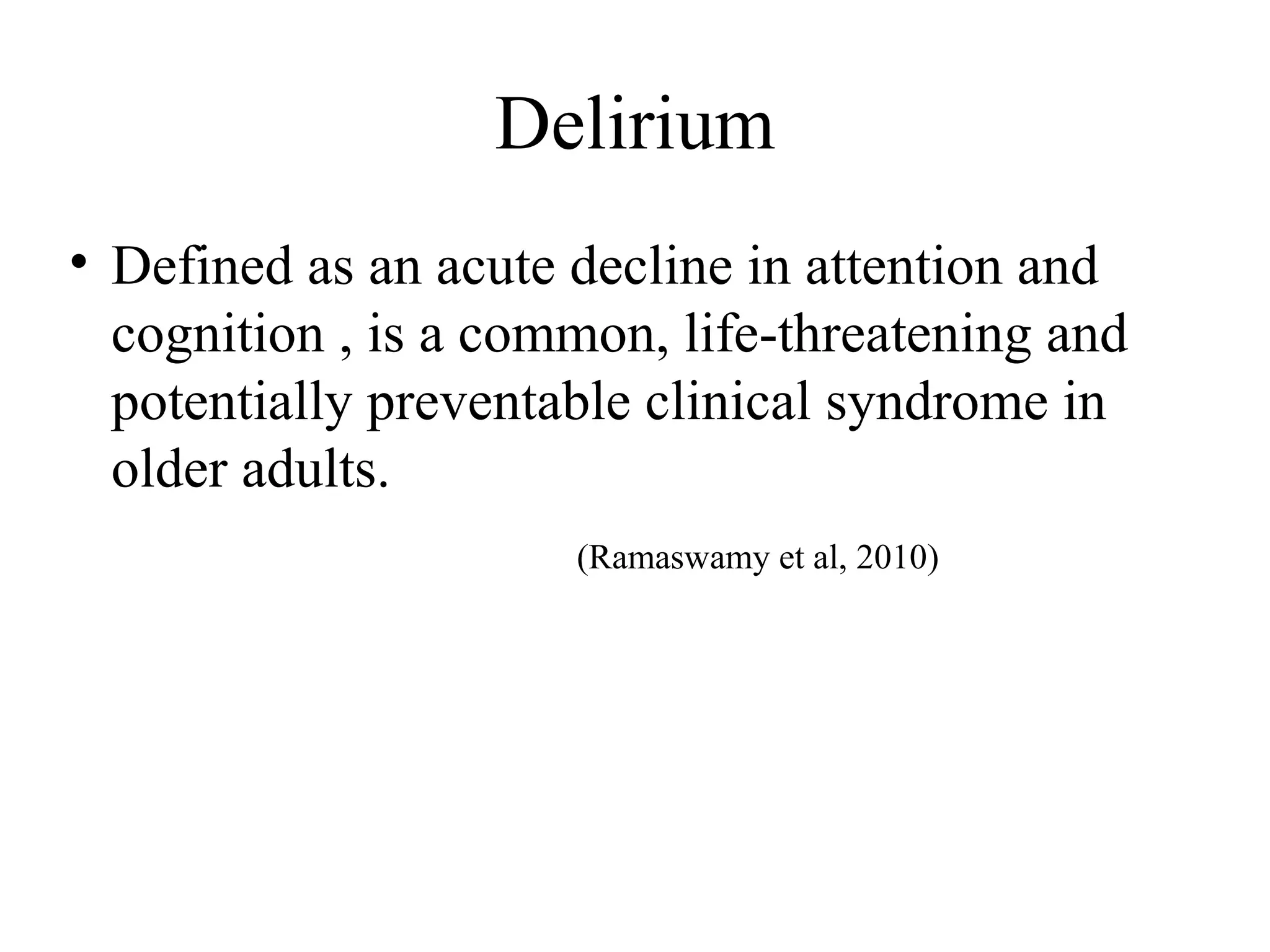 Delirium
• Defined as an acute decline in attention and
cognition , is a common, life-threatening and
potentially preventable clinical syndrome in
older adults.
(Ramaswamy et al, 2010)

 