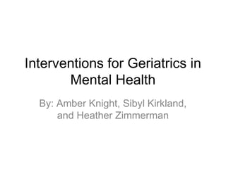 Interventions for Geriatrics in
Mental Health
By: Amber Knight, Sibyl Kirkland,
and Heather Zimmerman

 