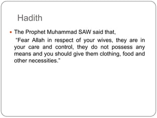 Hadith
 The Prophet Muhammad SAW said that,

“Fear Allah in respect of your wives, they are in
your care and control, they do not possess any
means and you should give them clothing, food and
other necessities.”

 