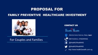 @Health2WealthNG
http://www.health2wealth.com.ng
@Health2WealthNG
CONTACT US
For Couples and Families
Adeniyi Jones Avenue, Ikeja, Lagos
FAMILY PREVENTIVE HEALTHCARE INVESTMENT
PROPOSAL FOR
08073102012, 07066999466
 
