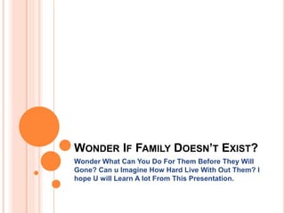 WONDER IF FAMILY DOESN’T EXIST?
Wonder What Can You Do For Them Before They Will
Gone? Can u Imagine How Hard Live With Out Them? I
hope U will Learn A lot From This Presentation.
 