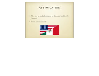 Assimilation
• After my grandfather came to America his lifestyle
changed
• More Americanized
 