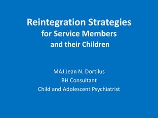 Reintegration Strategiesfor Service Membersand their Children MAJ Jean N. Dortilus BH Consultant Child and Adolescent Psychiatrist 