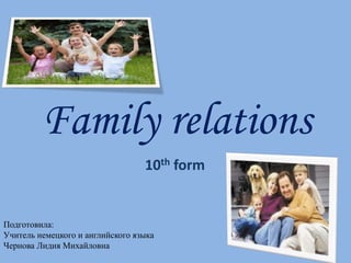 Family relations
10th form
Подготовила:
Учитель немецкого и английского языка
Чернова Лидия Михайловна
 