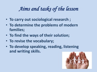 Aims and tasks of the lesson
• To carry out sociological research ;
• To determine the problems of modern
families;
• To find the ways of their solution;
• To revise the vocabulary;
• To develop speaking, reading, listening
and writing skills.
 