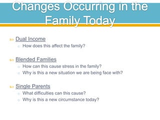 Changes Occurring in the Family TodayDual IncomeHow does this affect the family?Blended FamiliesHow can this cause stress in the family?Why is this a new situation we are being face with?Single Parents What difficulties can this cause?Why is this a new circumstance today?
