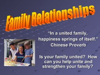 Family Relationships “ In a united family,  happiness springs of itself.” Chinese Proverb Is your family united?  How can you help unite and strengthen your family?  