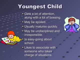 Youngest Child Gets a lot of attention, along with a lot of bossing. May be spoiled. Usually matures quickly. May be undisciplined and irresponsible. Is easy-going about school. Likes to associate with someone who takes charge of situations. 