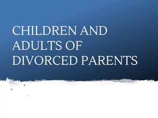 CHILDREN AND
ADULTS OF
DIVORCED PARENTS
 