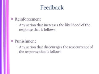 Feedback
Reinforcement
‐ Any action that increases the likelihood of the
response that it follows
Punishment
‐ Any action that discourages the reoccurrence of
the response that it follows
 