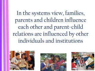 In the systems view, families,
parents and children influence
each other and parent-child
relations are influenced by other
individuals and institutions
 