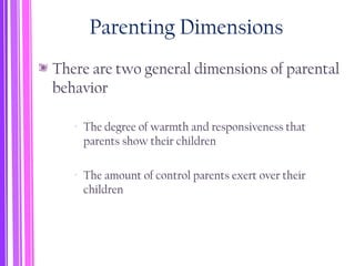 Parenting Dimensions
There are two general dimensions of parental
behavior
‐ The degree of warmth and responsiveness that
parents show their children
‐ The amount of control parents exert over their
children
 